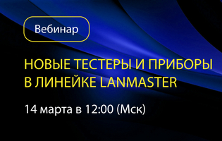 Приглашаем на вебинар: «Новые тестеры и приборы в линейке LANMASTER»